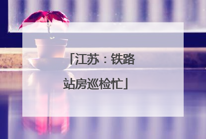 江苏：铁路站房巡检忙