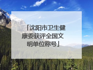 沈阳市卫生健康委获评全国文明单位称号
