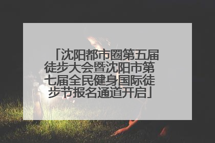 沈阳都市圈第五届徒步大会暨沈阳市第七届全民健身国际徒步节报名通道开启