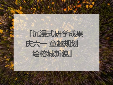 沉浸式研学成果庆六一 童趣规划绘榕城新貌