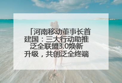 河南移动董事长首建国：三大行动助推泛全联盟3.0焕新升级，共创泛全终端万亿级产业生态