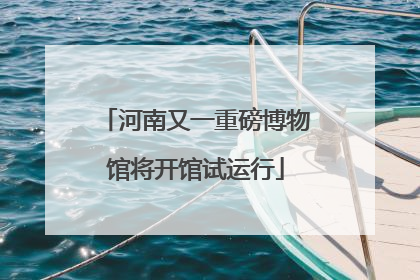河南又一重磅博物馆将开馆试运行