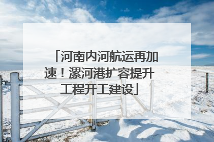 河南内河航运再加速！漯河港扩容提升工程开工建设