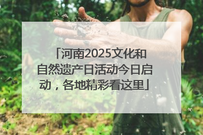 河南2025文化和自然遗产日活动今日启动，各地精彩看这里