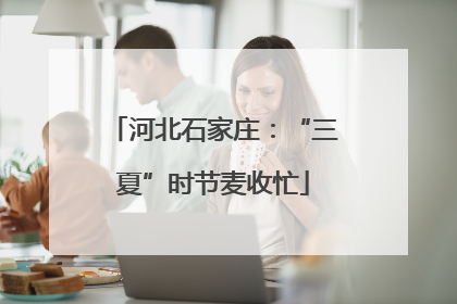 河北石家庄：“三夏”时节麦收忙