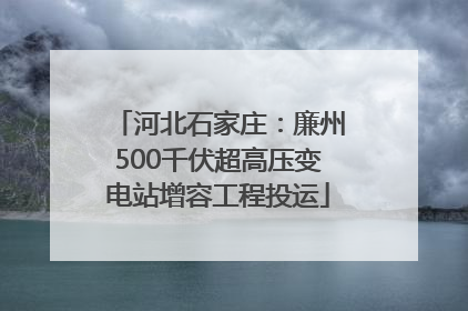 河北石家庄：廉州500千伏超高压变电站增容工程投运