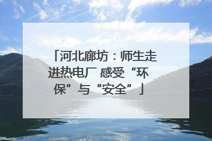 河北廊坊：师生走进热电厂 感受“环保”与“安全”
