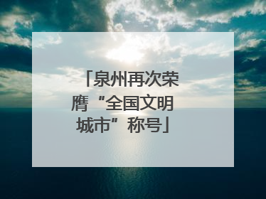 泉州再次荣膺“全国文明城市”称号