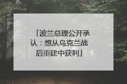波兰总理公开承认：想从乌克兰战后重建中获利