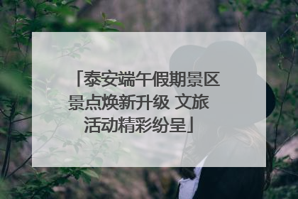 泰安端午假期景区景点焕新升级 文旅活动精彩纷呈