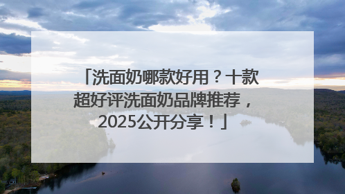 洗面奶哪款好用？十款超好评洗面奶品牌推荐，2025公开分享！
