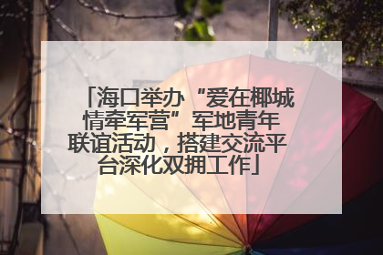 海口举办“爱在椰城 情牵军营”军地青年联谊活动，搭建交流平台深化双拥工作
