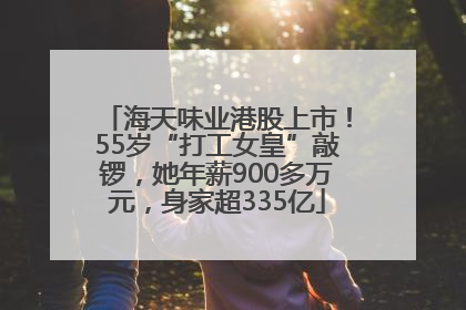 海天味业港股上市！55岁“打工女皇”敲锣，她年薪900多万元，身家超335亿