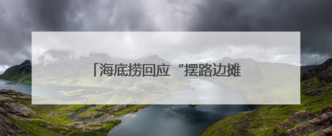 海底捞回应“摆路边摊”：已在多个城市开设了露营火锅等户外业态