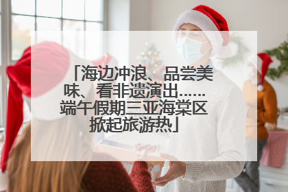 海边冲浪、品尝美味、看非遗演出……端午假期三亚海棠区掀起旅游热