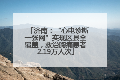 济南：“心电诊断一张网”实现区县全覆盖，救治胸痛患者2.19万人次