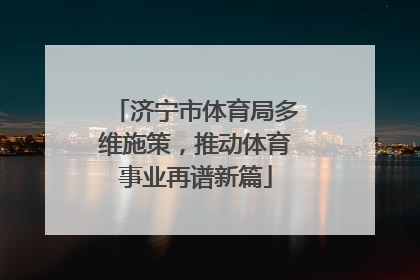 济宁市体育局多维施策，推动体育事业再谱新篇