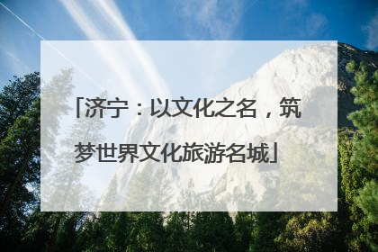 济宁：以文化之名，筑梦世界文化旅游名城