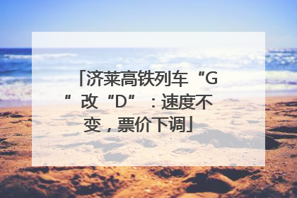 济莱高铁列车“G”改“D”：速度不变，票价下调