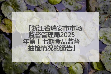 浙江省瑞安市市场监督管理局2025年第十七期食品监督抽检情况的通告