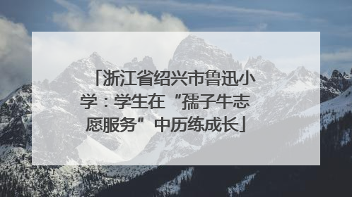 浙江省绍兴市鲁迅小学：学生在“孺子牛志愿服务”中历练成长