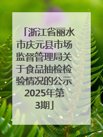 浙江省丽水市庆元县市场监督管理局关于食品抽检检验情况的公示2025年第3期