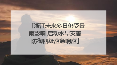 浙江未来多日仍受暴雨影响 启动水旱灾害防御四级应急响应