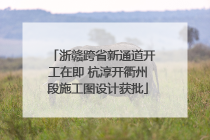 浙赣跨省新通道开工在即 杭淳开衢州段施工图设计获批