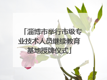 淄博市举行市级专业技术人员继续教育基地授牌仪式