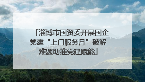 淄博市国资委开展国企党建“上门服务月”破解难题助推党建赋能