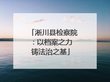 淅川县检察院：以档案之力 铸法治之基