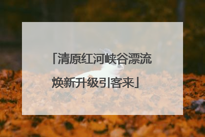 清原红河峡谷漂流焕新升级引客来