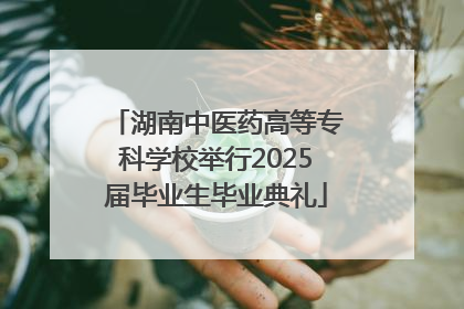 湖南中医药高等专科学校举行2025届毕业生毕业典礼