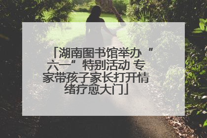 湖南图书馆举办“六一”特别活动 专家带孩子家长打开情绪疗愈大门