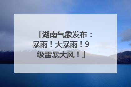 湖南气象发布：暴雨！大暴雨！9级雷暴大风！
