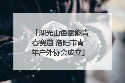 湖光山色赋能青春赛道 洛阳市青年户外协会成立