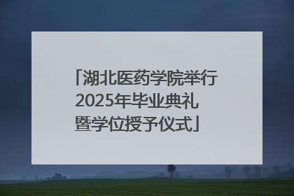 湖北医药学院举行2025年毕业典礼暨学位授予仪式
