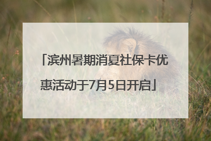 滨州暑期消夏社保卡优惠活动于7月5日开启