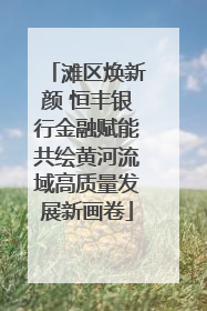 滩区焕新颜 恒丰银行金融赋能共绘黄河流域高质量发展新画卷