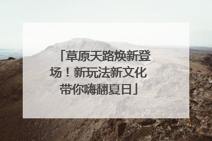 草原天路焕新登场！新玩法新文化带你嗨翻夏日
