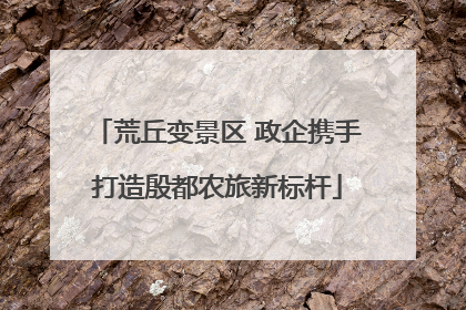 荒丘变景区 政企携手打造殷都农旅新标杆