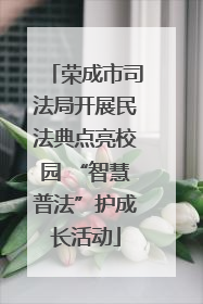 荣成市司法局开展民法典点亮校园 “智慧普法”护成长活动