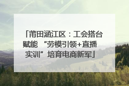 莆田涵江区：工会搭台赋能 “劳模引领+直播实训”培育电商新军