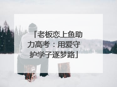 老板恋上鱼助力高考：用爱守护学子逐梦路