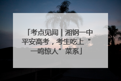 考点见闻｜湘钢一中平安高考，考生吃上“一鸣惊人”菜系