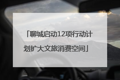 聊城启动12项行动计划扩大文旅消费空间