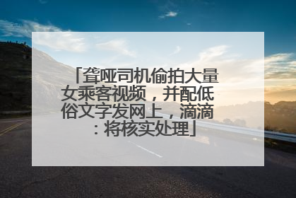 聋哑司机偷拍大量女乘客视频，并配低俗文字发网上，滴滴：将核实处理