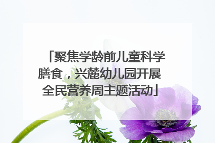 聚焦学龄前儿童科学膳食，兴麓幼儿园开展全民营养周主题活动
