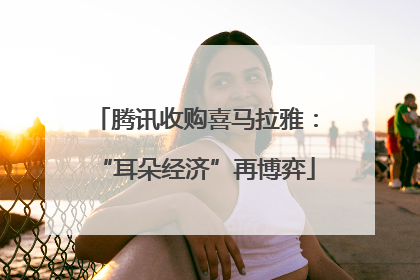 腾讯收购喜马拉雅：“耳朵经济”再博弈