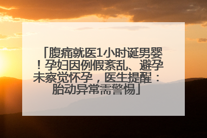 腹痛就医1小时诞男婴！孕妇因例假紊乱、避孕未察觉怀孕，医生提醒：胎动异常需警惕